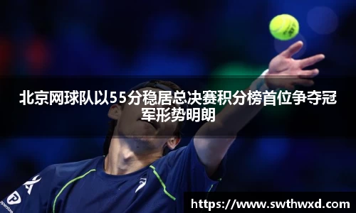 北京网球队以55分稳居总决赛积分榜首位争夺冠军形势明朗