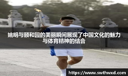 姚明与颐和园的美丽瞬间展现了中国文化的魅力与体育精神的结合
