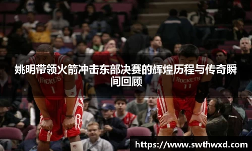 姚明带领火箭冲击东部决赛的辉煌历程与传奇瞬间回顾