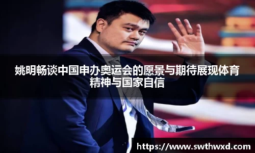 姚明畅谈中国申办奥运会的愿景与期待展现体育精神与国家自信