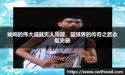 姚明的伟大成就无人质疑，篮球界的传奇之路永载史册