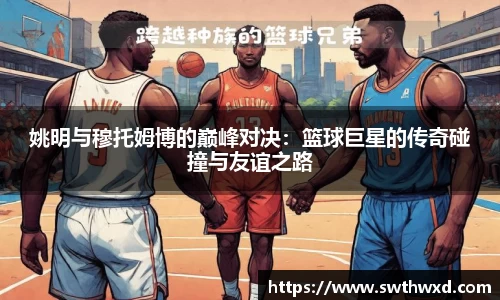 姚明与穆托姆博的巅峰对决：篮球巨星的传奇碰撞与友谊之路
