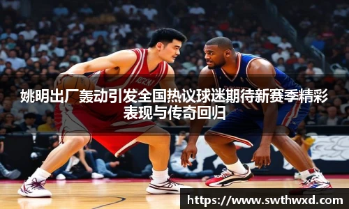 姚明出厂轰动引发全国热议球迷期待新赛季精彩表现与传奇回归