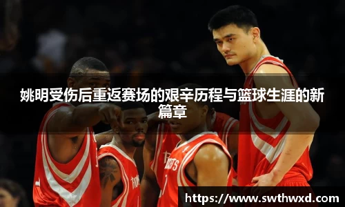 姚明受伤后重返赛场的艰辛历程与篮球生涯的新篇章