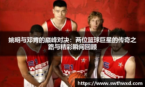 姚明与邓肯的巅峰对决：两位篮球巨星的传奇之路与精彩瞬间回顾