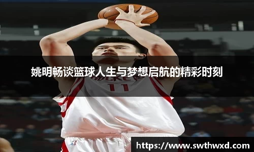 姚明畅谈篮球人生与梦想启航的精彩时刻