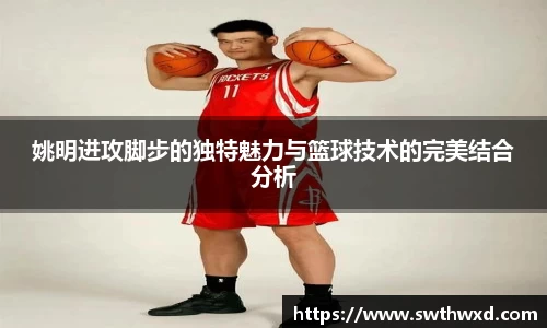 姚明进攻脚步的独特魅力与篮球技术的完美结合分析